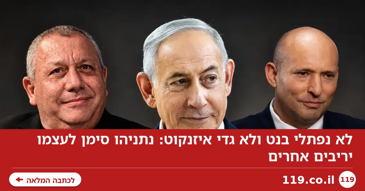 לא נפתלי בנט ולא גדי איזנקוט: נתניהו סימן לעצמו יריבים אחרים