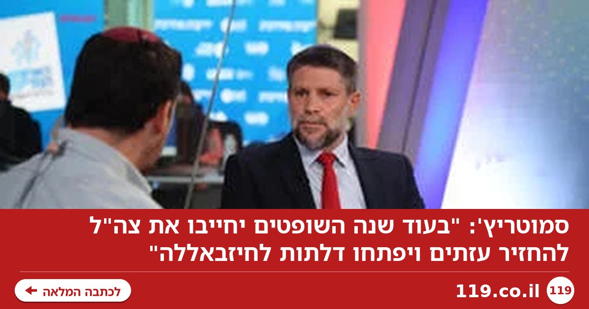 סמוטריץ': "בעוד שנה השופטים יחייבו את צה"ל להחזיר עזתים ויפתחו דלתות לחיזבאללה"