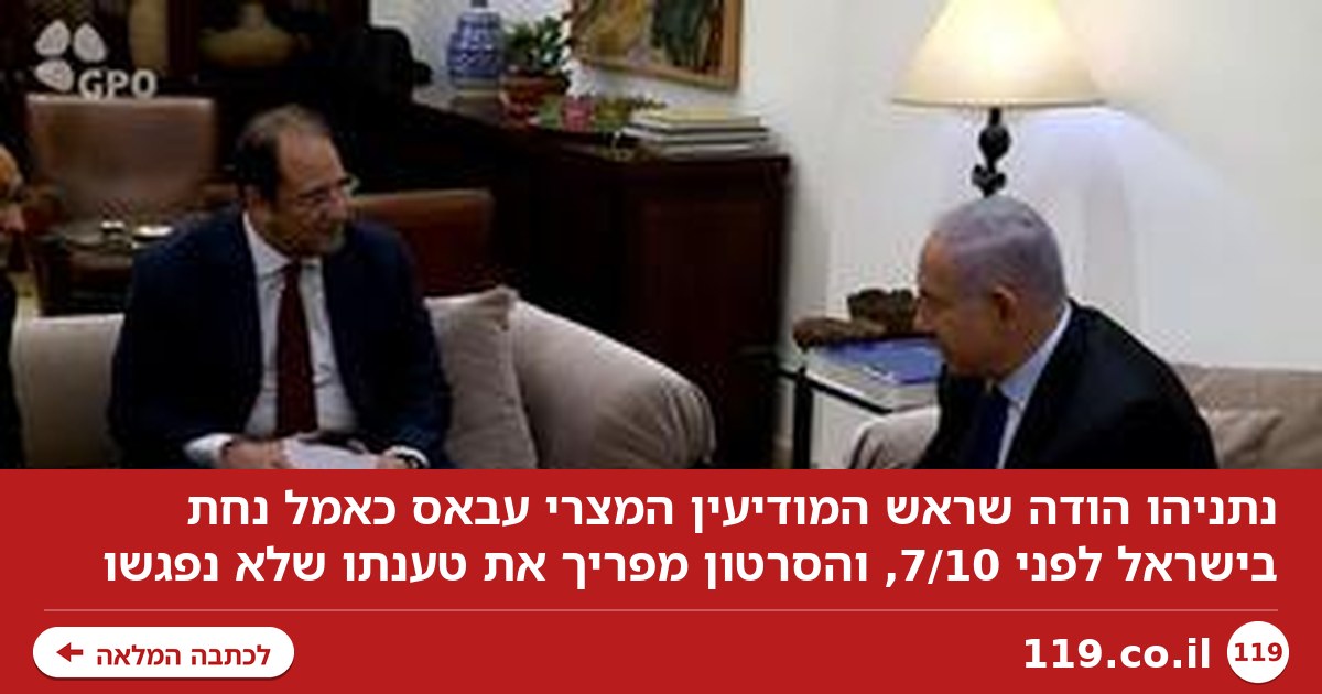 נתניהו הודה שראש המודיעין המצרי נחת בארץ לפני 7/10. זו טענתו שהסרטון מפריך