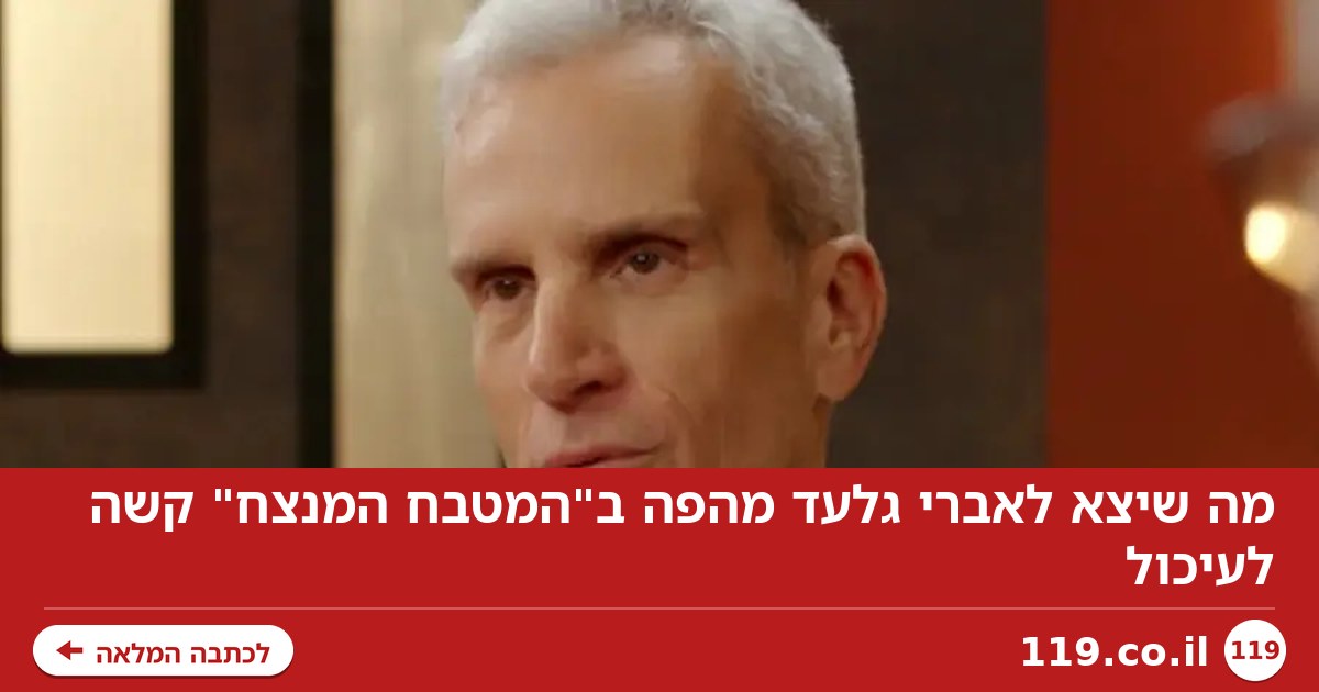 מה שיצא לאברי גלעד מהפה ב"המטבח המנצח" קשה לעיכול