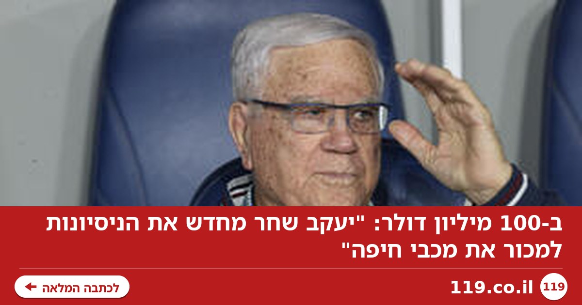ב-100 מיליון דולר: "יעקב שחר מחדש את הניסיונות למכור את מכבי חיפה"