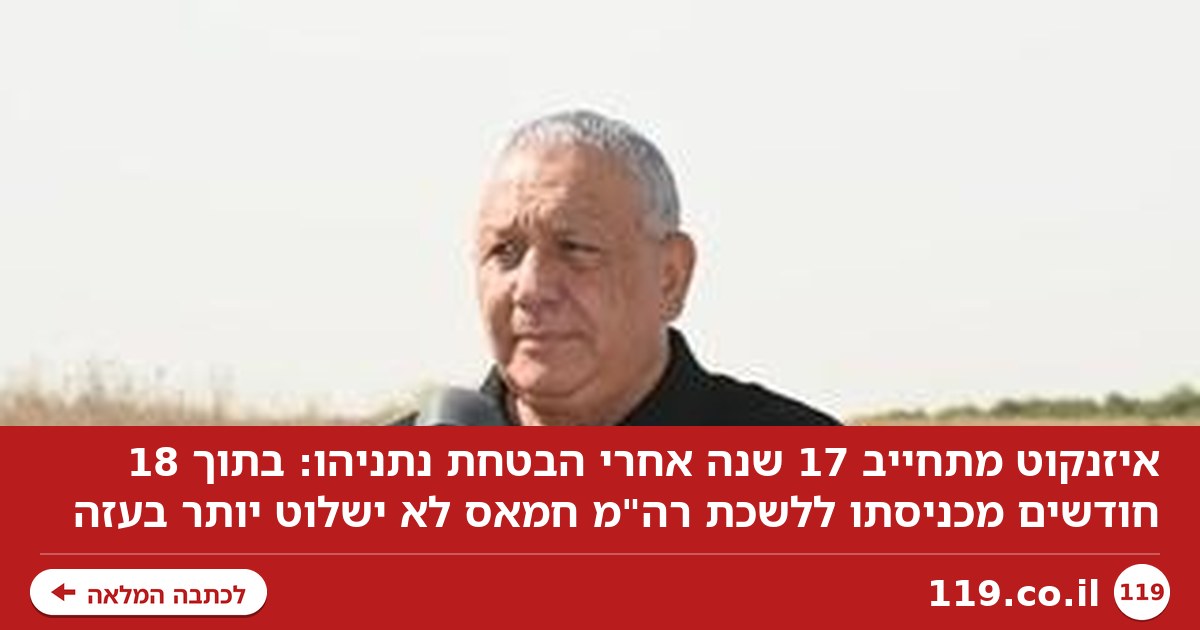 איזנקוט מתחייב, 17 שנה אחרי הבטחת נתניהו: "נמוטט את שלטון חמאס תוך 18 חודשים"