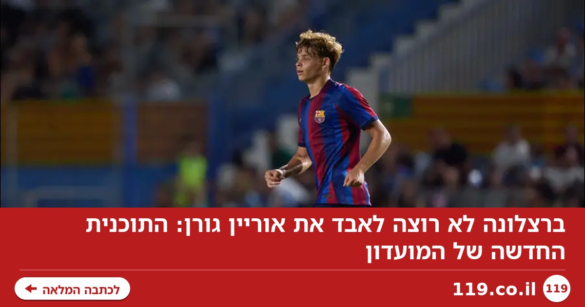ברצלונה לא רוצה לאבד את אוריין גורן: התוכנית החדשה של המועדון