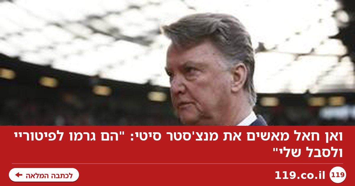 ואן חאל מאשים את מנצ'סטר סיטי: "הם גרמו לפיטוריי ולסבל שלי"