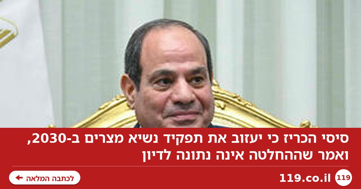 נשיא מצרים סיסי: ב-2030 אעזוב את התפקיד