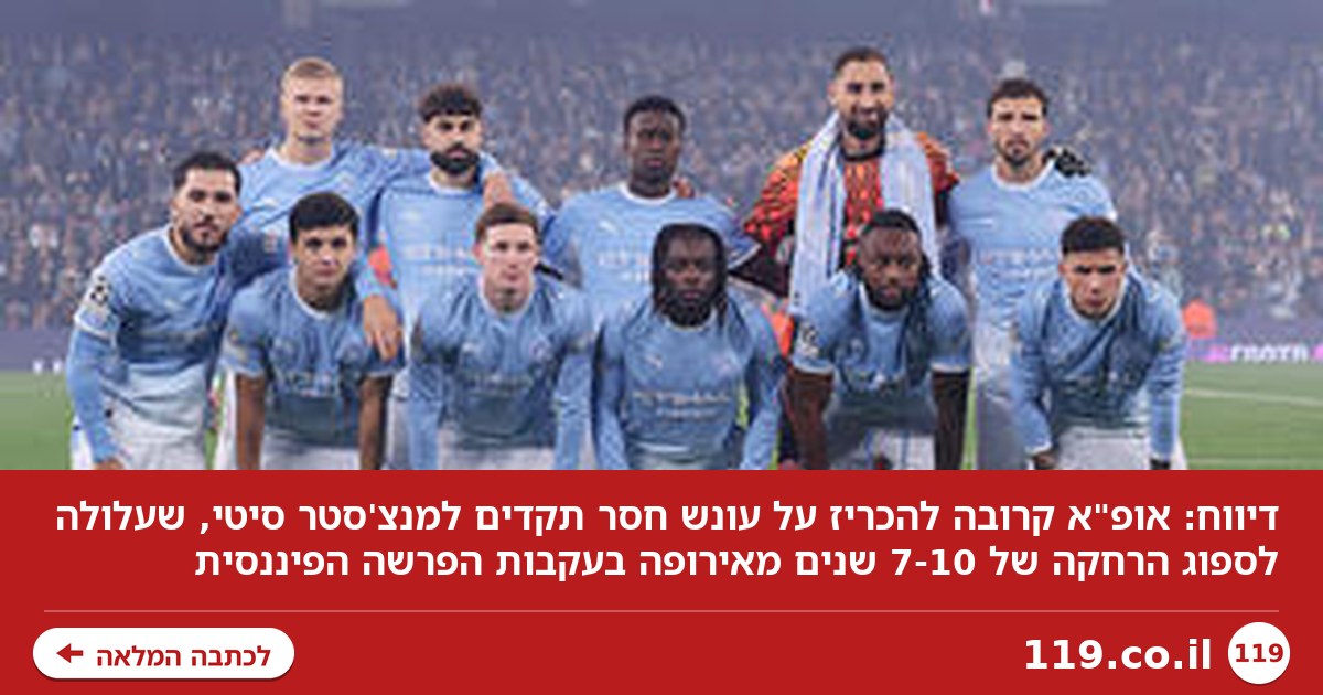 דיווח דרמטי: "מנצ'סטר סיטי עלולה לספוג הרחקה של 7-10 שנים מאירופה"