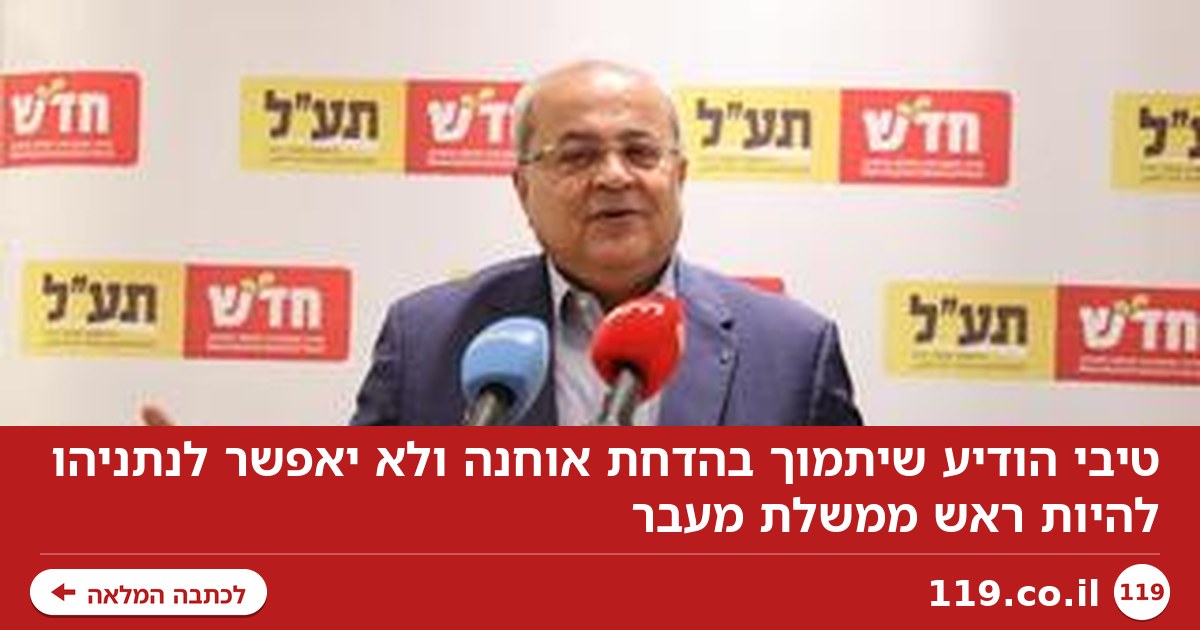 טיבי: נתמוך בהדחת אוחנה, לא נאפשר לנתניהו להיות ראש ממשלת מעבר