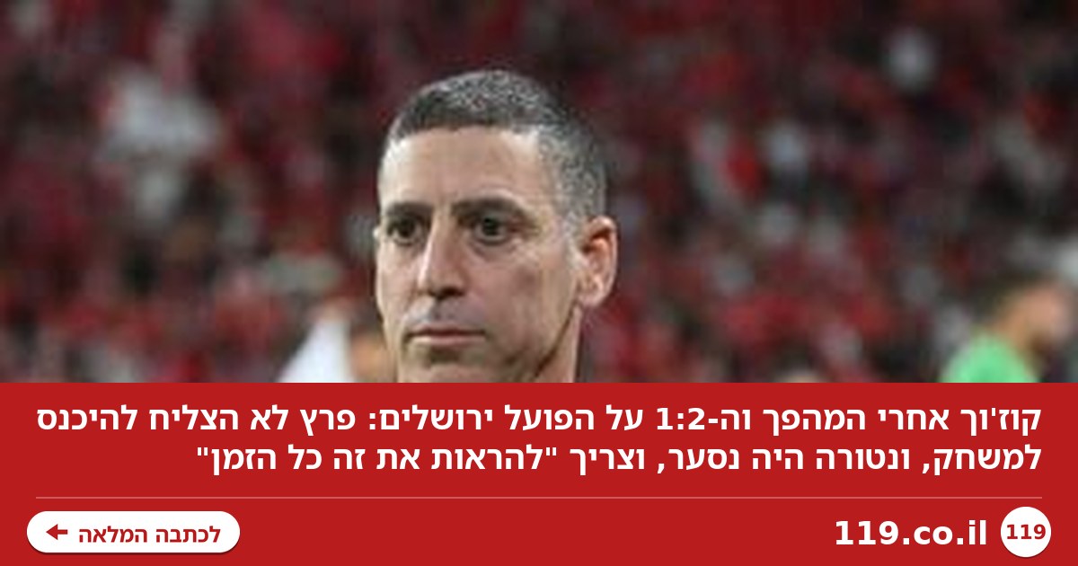 קוז'וך: "פרץ לא הצליח להיכנס למשחק, ונטורה היה נסער"