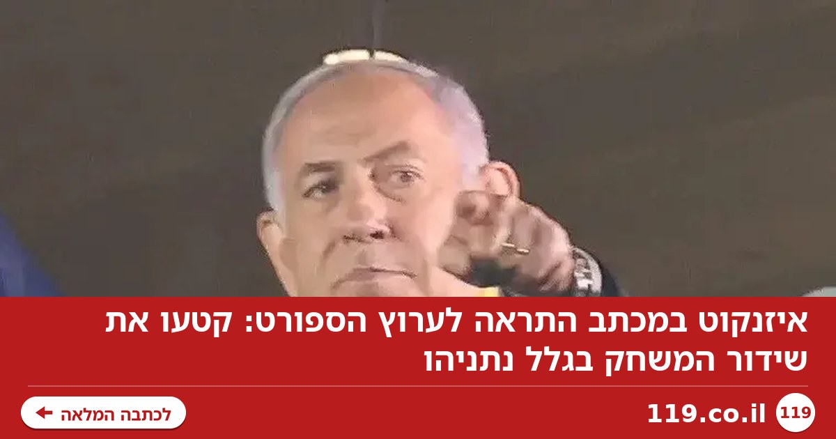 איזנקוט במכתב התראה לערוץ הספורט: קטעו את שידור המשחק בגלל נתניהו
