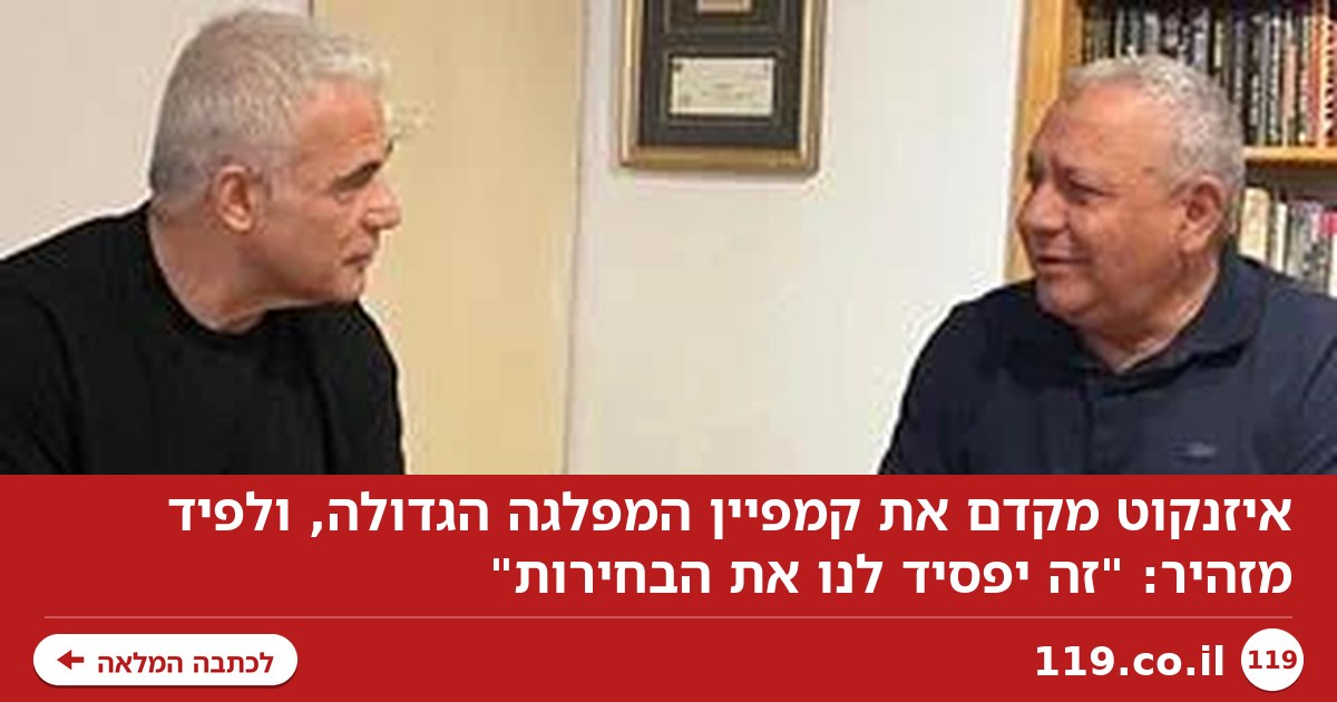 איזנקוט בקמפיין המפלגה הגדולה, לפיד יוצא נגד: "זה יפסיד לנו את הבחירות"