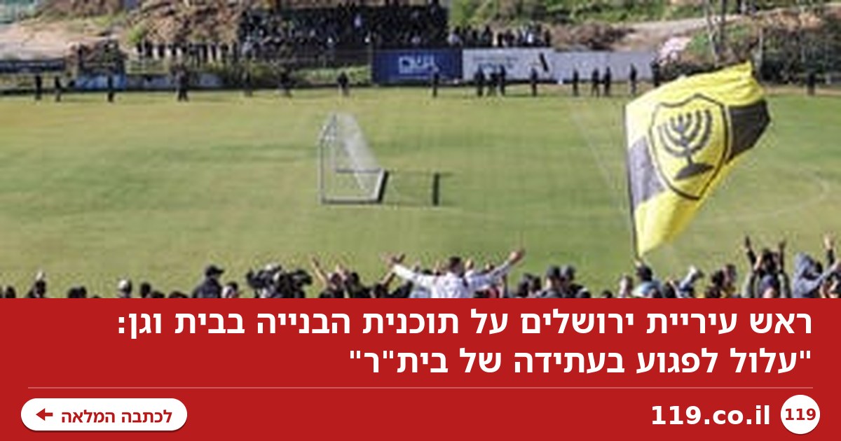 ראש עיריית ירושלים על תוכנית הבנייה בבית וגן: "עלול לפגוע בעתידה של בית"ר"