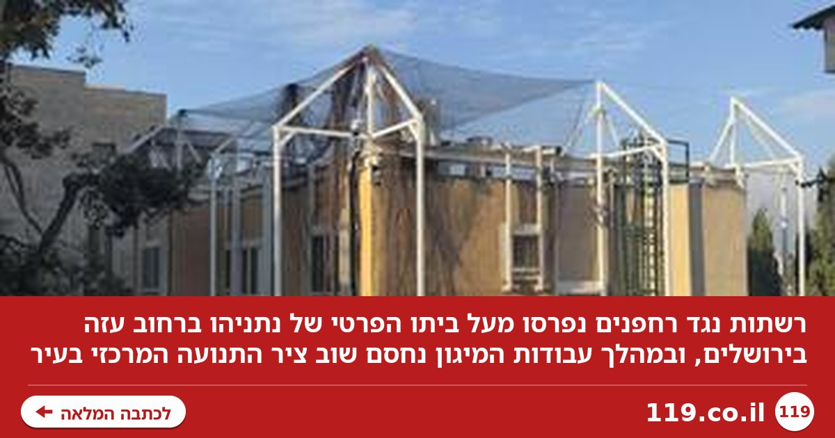 רשתות הענק שנפרסו מעל ביתו הפרטי של נתניהו - והמטרה