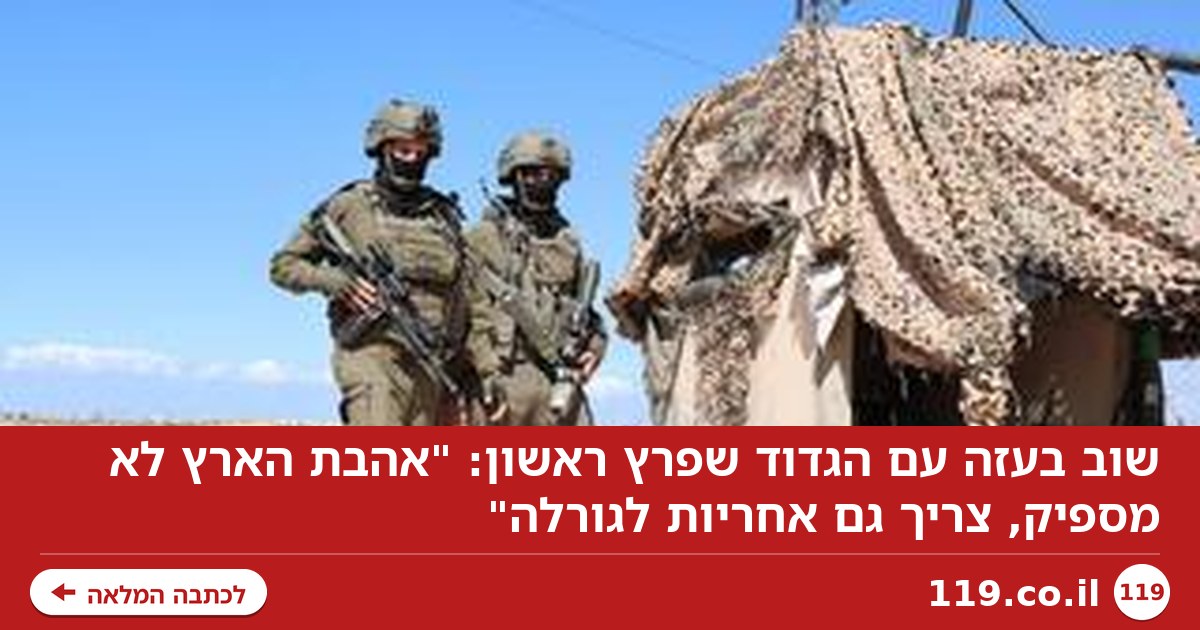 שוב בעזה עם הגדוד שפרץ ראשון: "אהבת הארץ לא מספיק, צריך גם אחריות לגורלה"