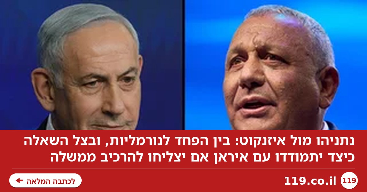 נתניהו – איזנקוט: הבחירות שבין הפחד לנורמליות