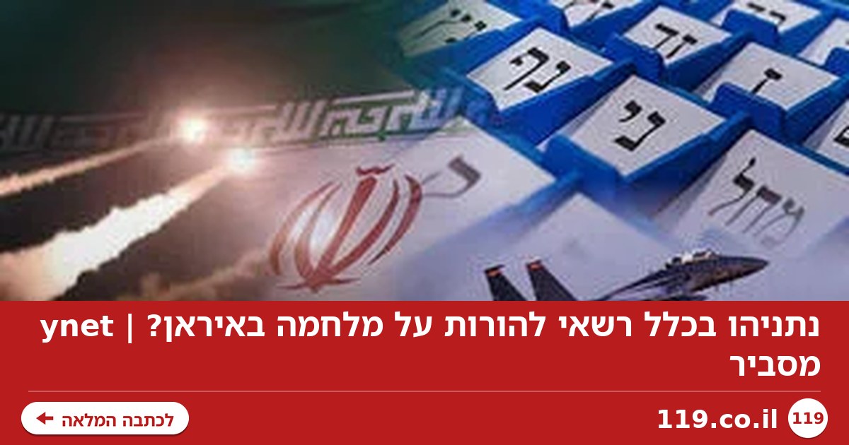 נתניהו בכלל רשאי להורות על מלחמה באיראן? | ynet מסביר