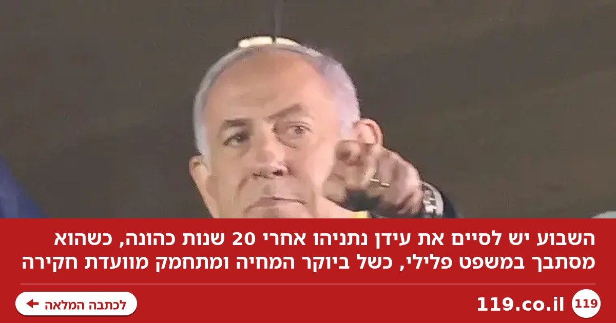 אל תגידו יום יבוא: השבוע יש לסיים את עידן נתניהו