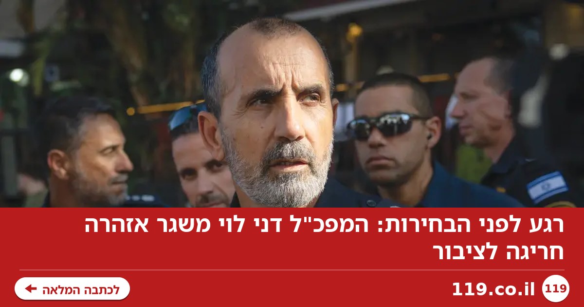 רגע לפני הבחירות: המפכ"ל דני לוי משגר אזהרה חריגה לציבור