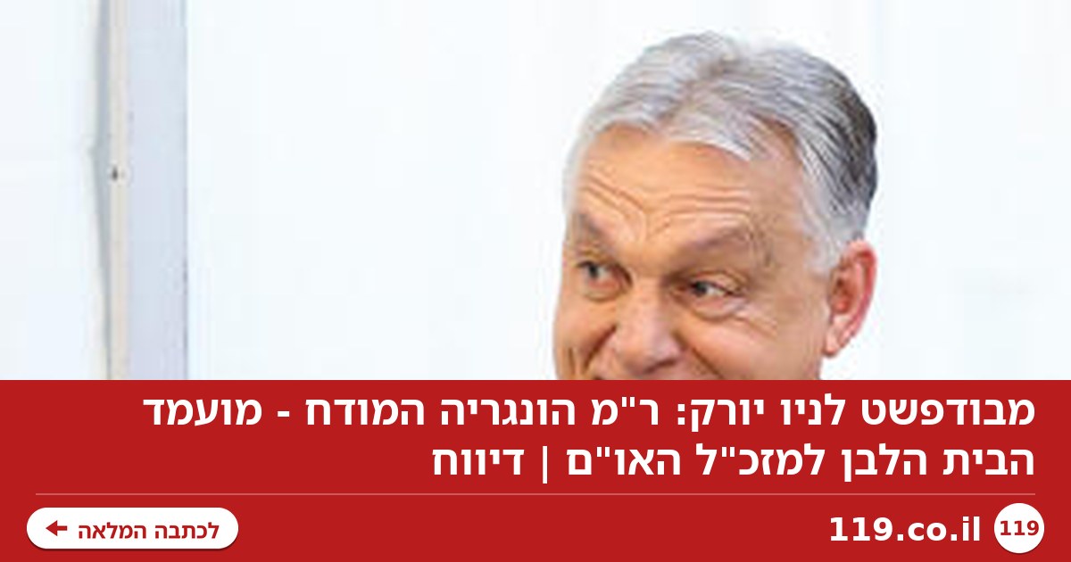 מבודפשט לניו יורק: ר"מ הונגריה המודח - מועמד הבית הלבן למזכ"ל האו"ם | דיווח