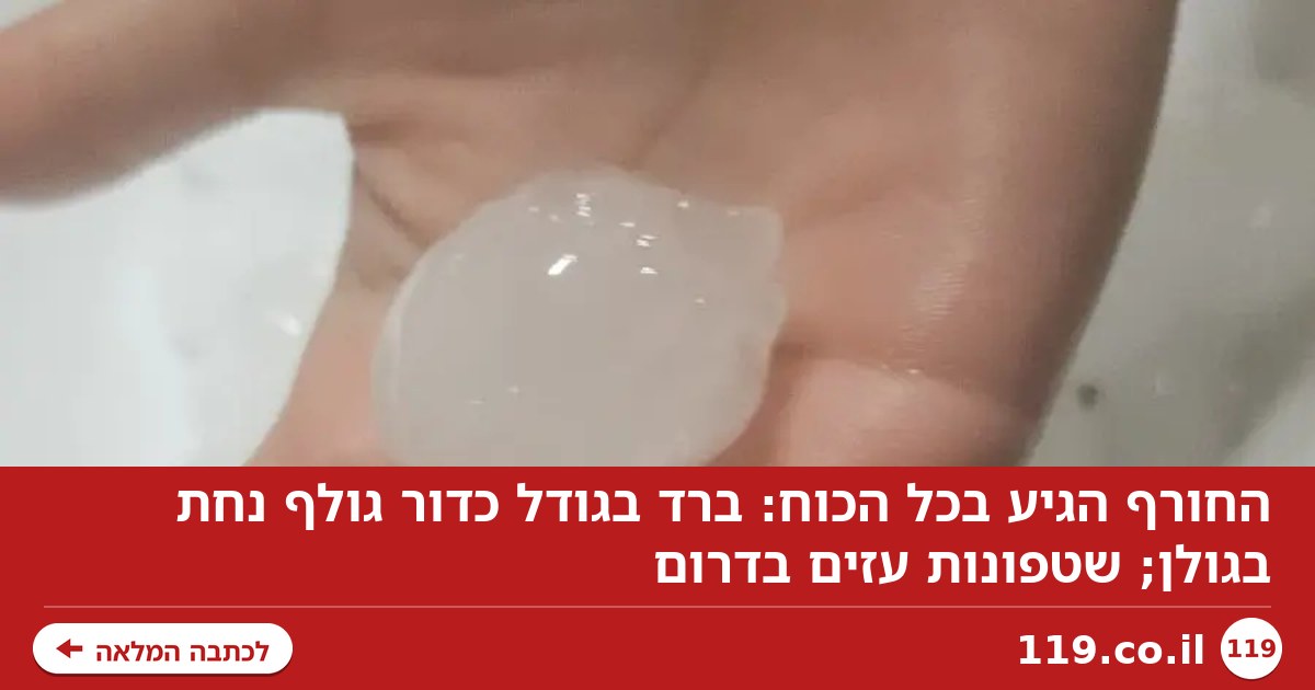 החורף הגיע בכל הכוח: ברד בגודל כדור גולף נחת בגולן; שטפונות עזים בדרום