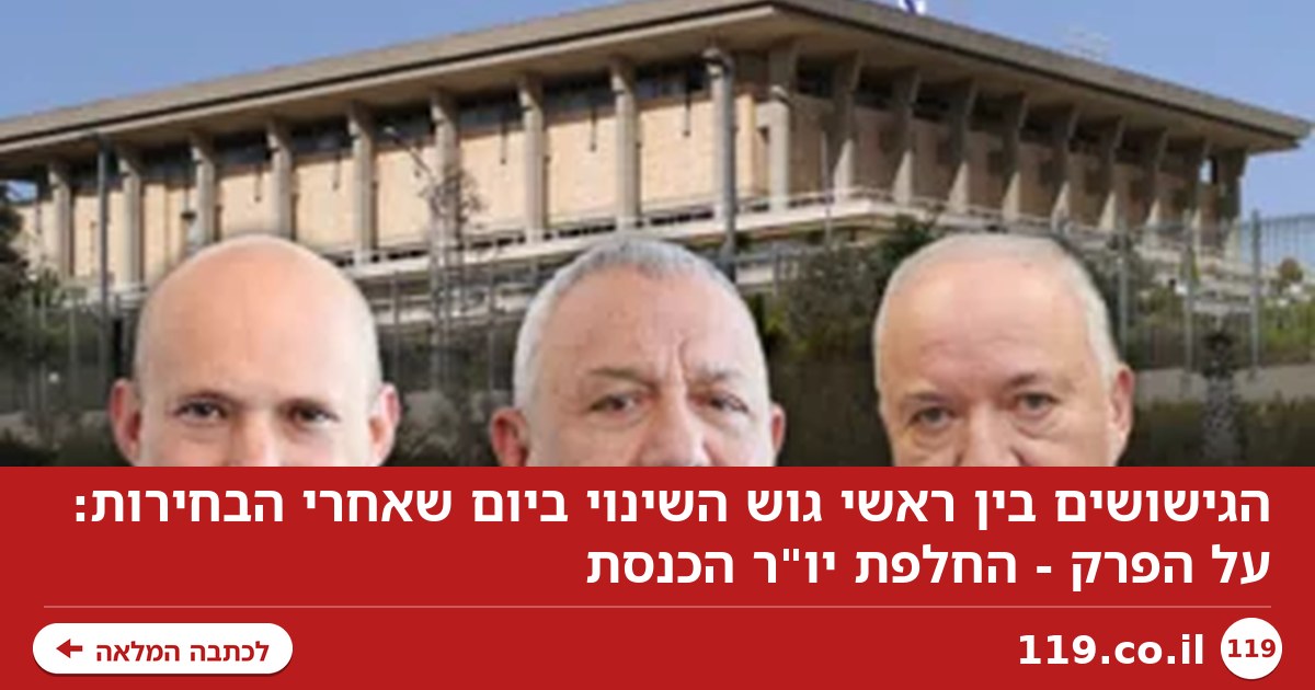 הגישושים בין ראשי גוש השינוי ביום שאחרי הבחירות: על הפרק - החלפת יו"ר הכנסת