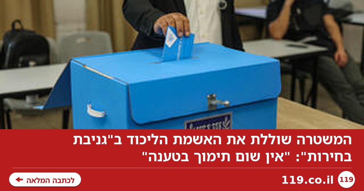 המשטרה שוללת את האשמת הליכוד ב"גניבת בחירות": "אין שום תימוך בטענה"