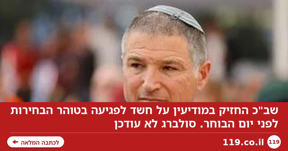 שב"כ החזיק במודיעין על חשד לפגיעה בטוהר הבחירות לפני יום הבוחר. סולברג לא עודכן