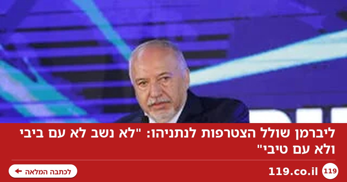 ליברמן שולל הצטרפות לנתניהו: "לא נשב לא עם ביבי ולא עם טיבי"