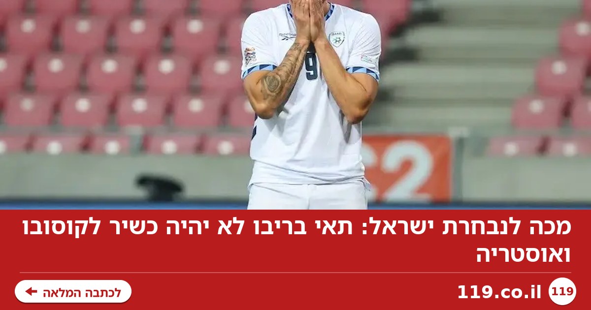 מכה לנבחרת ישראל: תאי בריבו לא יהיה כשיר לקוסובו ואוסטריה