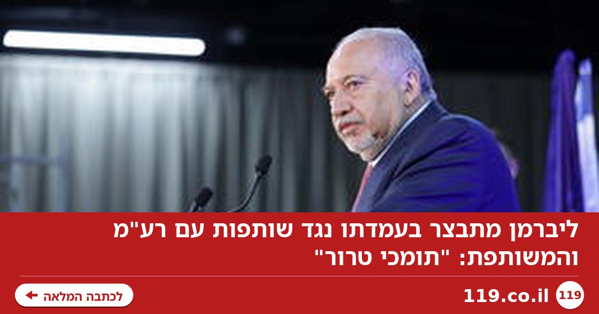 ליברמן מתבצר בעמדתו נגד שותפות עם רע"מ והמשותפת: "תומכי טרור"