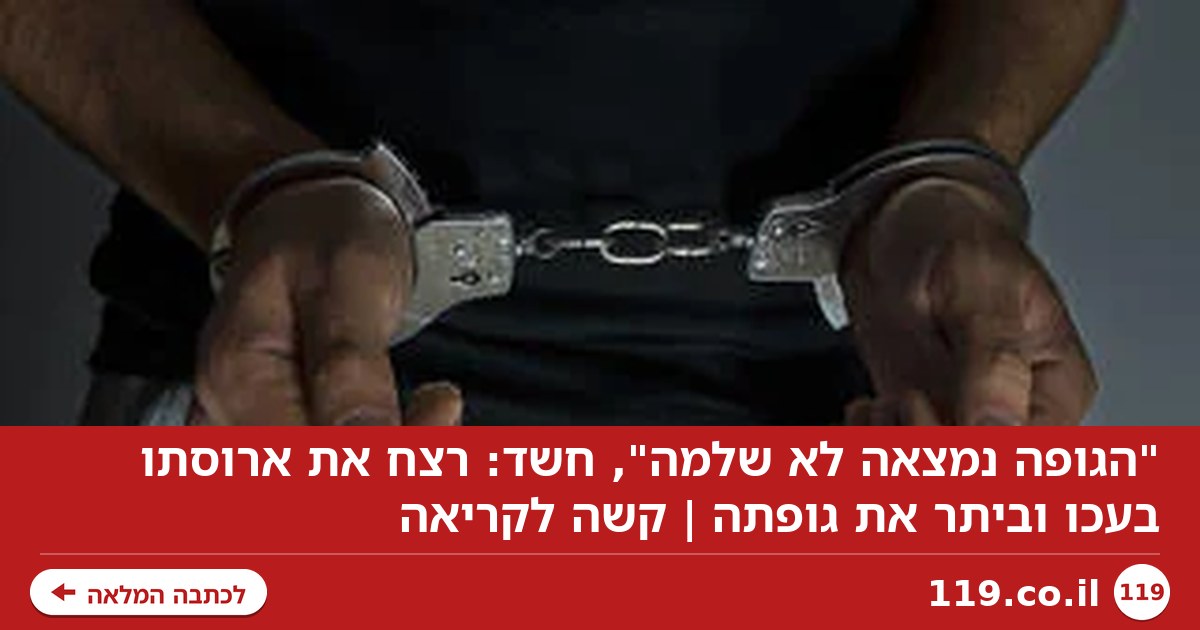 "הגופה נמצאה לא שלמה", חשד: רצח את ארוסתו בעכו וביתר את גופתה | קשה לקריאה