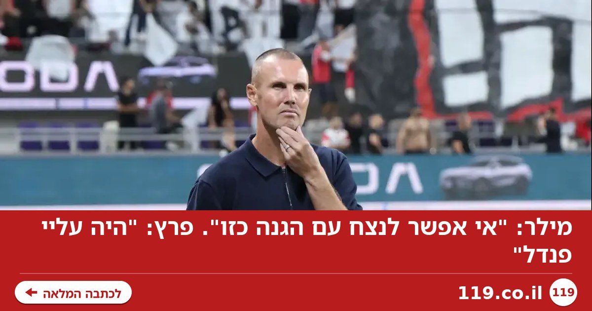מילר: "אי אפשר לנצח עם הגנה כזו". פרץ: "היה עליי פנדל"