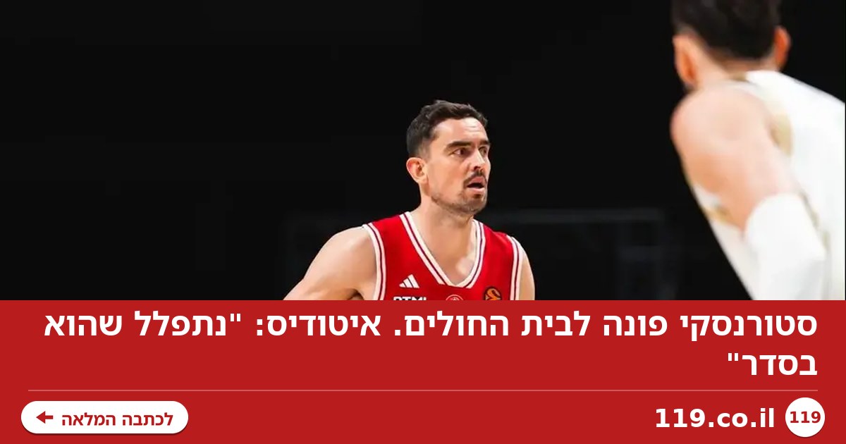 סטורנסקי פונה לבית החולים. איטודיס: "נתפלל שהוא בסדר"