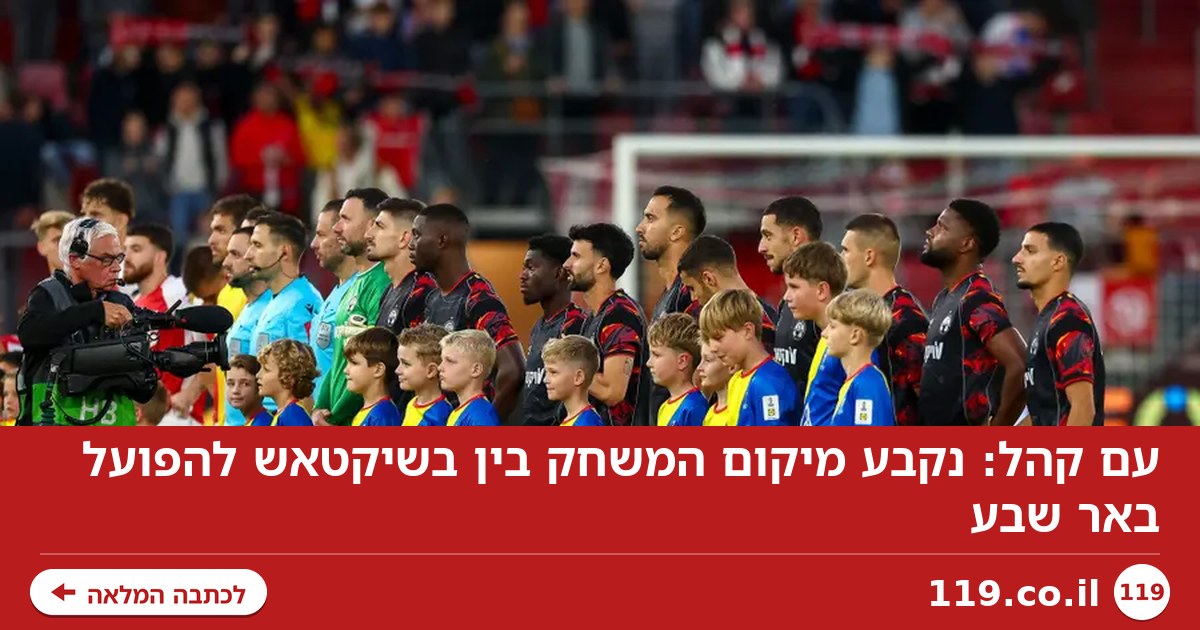 עם קהל: נקבע מיקום המשחק בין בשיקטאש להפועל באר שבע