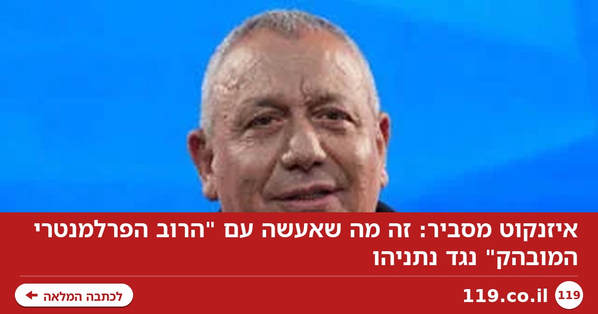 איזנקוט מסביר: זה מה שאעשה עם "הרוב הפרלמנטרי המובהק" נגד נתניהו